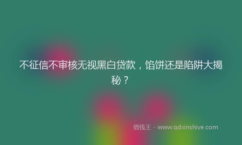 不征信不审核无视黑白贷款，馅饼还是陷阱大揭秘？