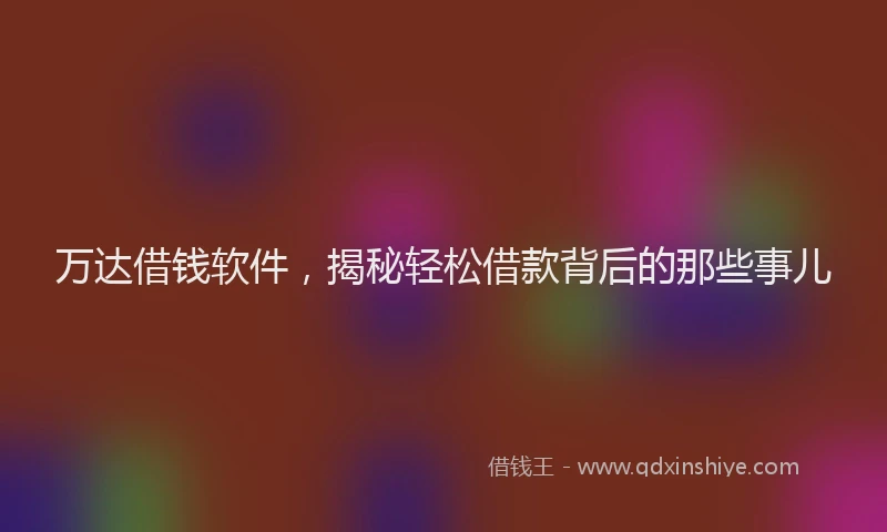 万达借钱软件，揭秘轻松借款背后的那些事儿
