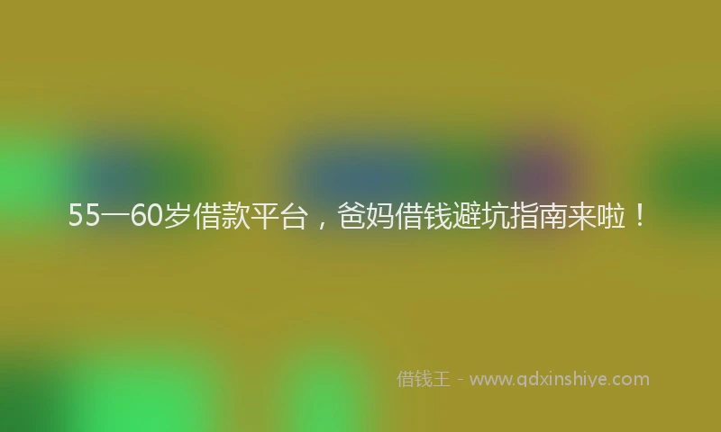 55一60岁借款平台，爸妈借钱避坑指南来啦！