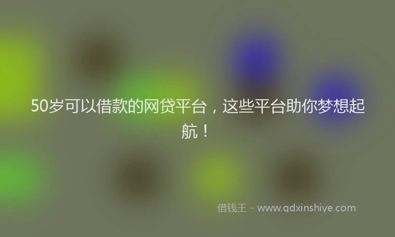 50岁可以借款的网贷平台,这些平台助你梦想起航!
