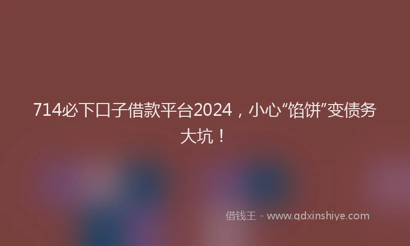 714必下口子借款平台2024，小心“馅饼”变债务大坑！