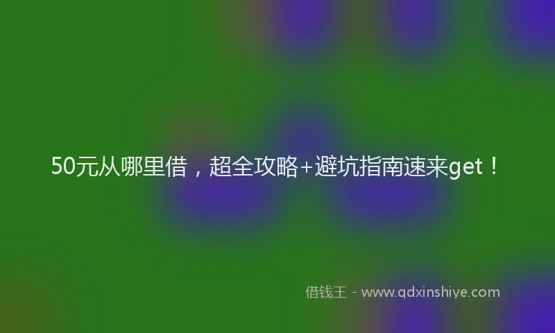 50元从哪里借，超全攻略+避坑指南速来get！