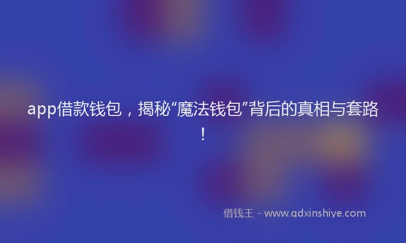 app借款钱包，揭秘“魔法钱包”背后的真相与套路！