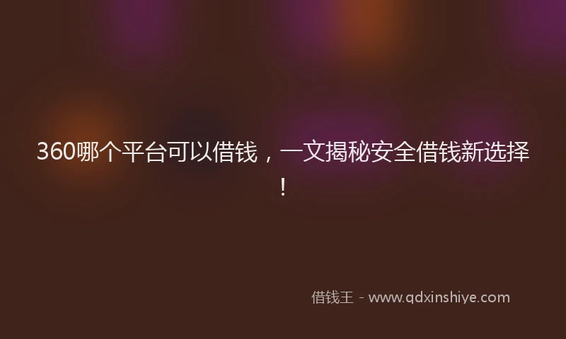 360哪个平台可以借钱，一文揭秘安全借钱新选择！