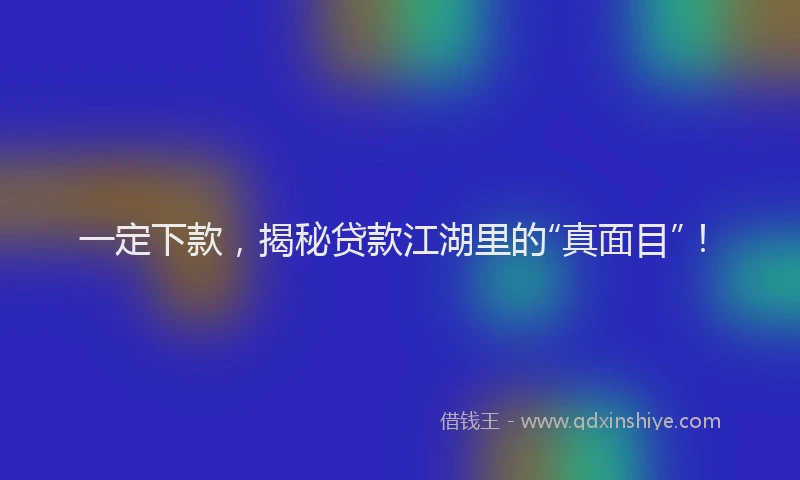 一定下款，揭秘贷款江湖里的“真面目”！