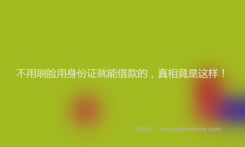 不用刷脸用身份证就能借款的，真相竟是这样！