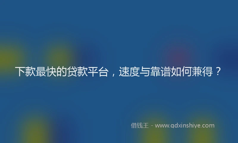 下款最快的贷款平台，速度与靠谱如何兼得？