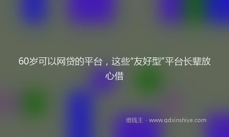 60岁可以网贷的平台，这些“友好型”平台长辈放心借