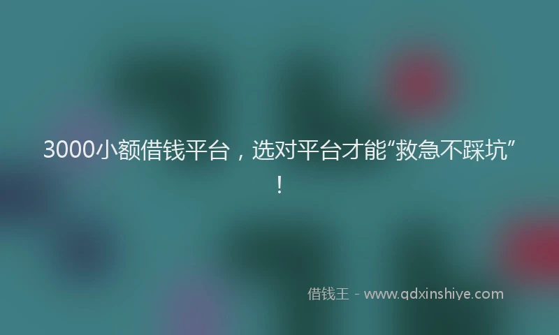 3000小额借钱平台，选对平台才能“救急不踩坑”！