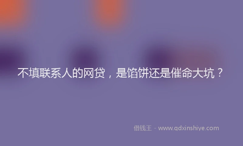 不填联系人的网贷，是馅饼还是催命大坑？