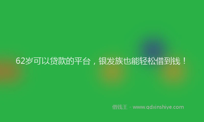62岁可以贷款的平台，银发族也能轻松借到钱！