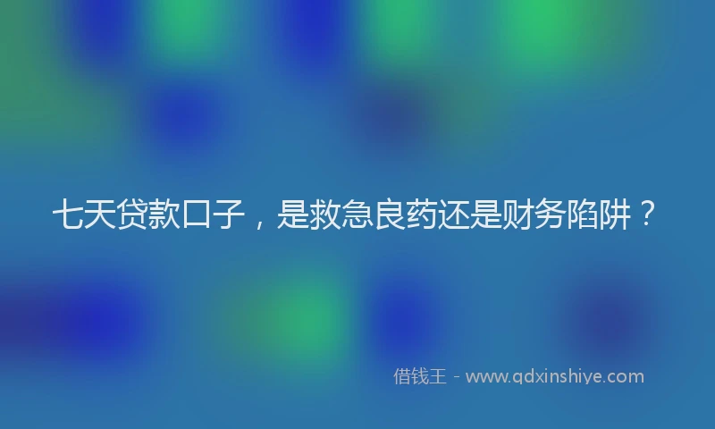 七天贷款口子，是救急良药还是财务陷阱？