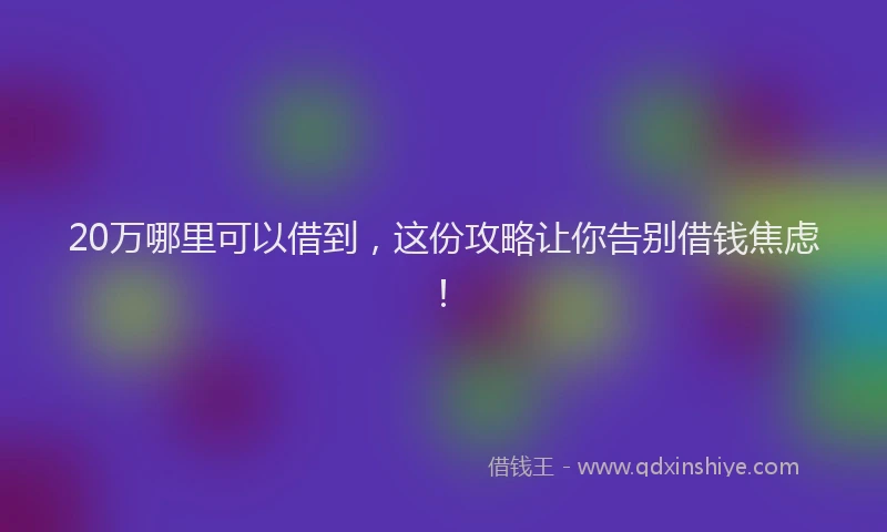 20万哪里可以借到，这份攻略让你告别借钱焦虑！