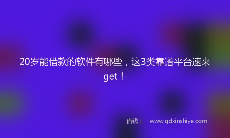 20岁能借款的软件有哪些，这3类靠谱平台速来get！