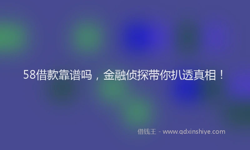 58借款靠谱吗，金融侦探带你扒透真相！