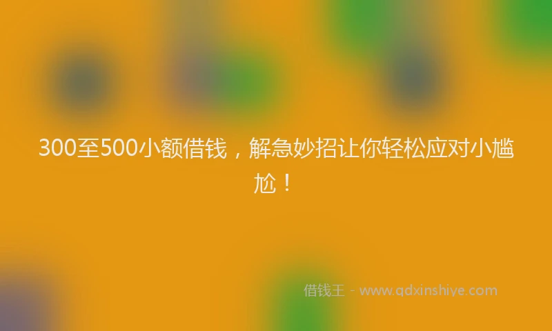 300至500小额借钱，解急妙招让你轻松应对小尴尬！
