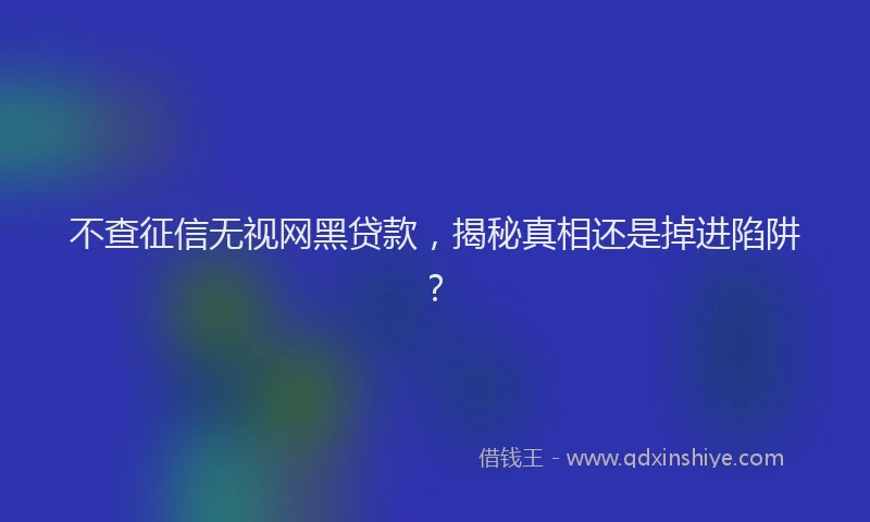 不查征信无视网黑贷款，揭秘真相还是掉进陷阱？