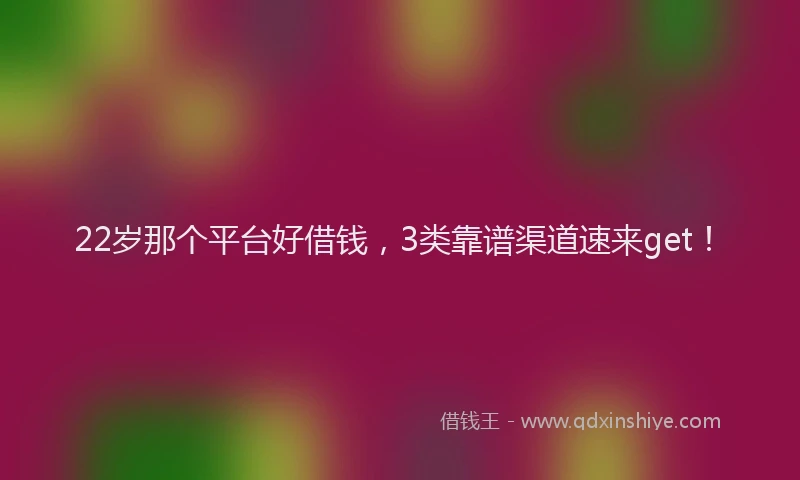 22岁那个平台好借钱，3类靠谱渠道速来get！