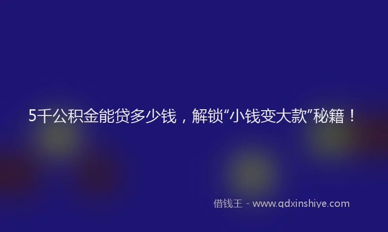 5千公积金能贷多少钱，解锁“小钱变大款”秘籍！