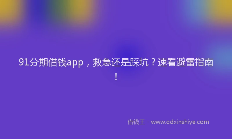 91分期借钱app，救急还是踩坑？速看避雷指南！