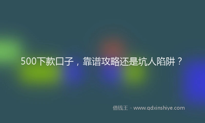 500下款口子，靠谱攻略还是坑人陷阱？