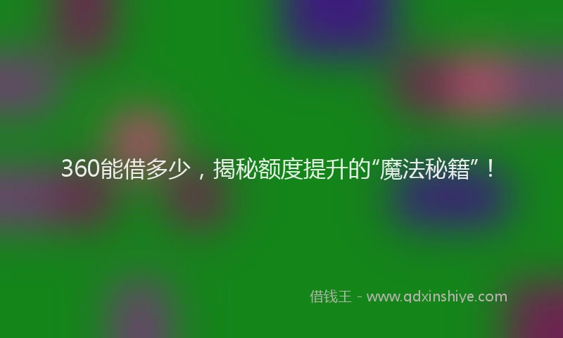 360能借多少，揭秘额度提升的“魔法秘籍”！