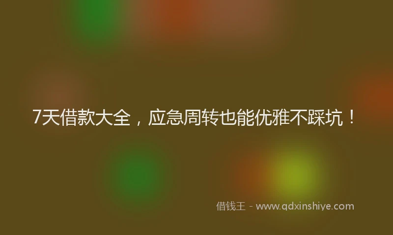 7天借款大全，应急周转也能优雅不踩坑！