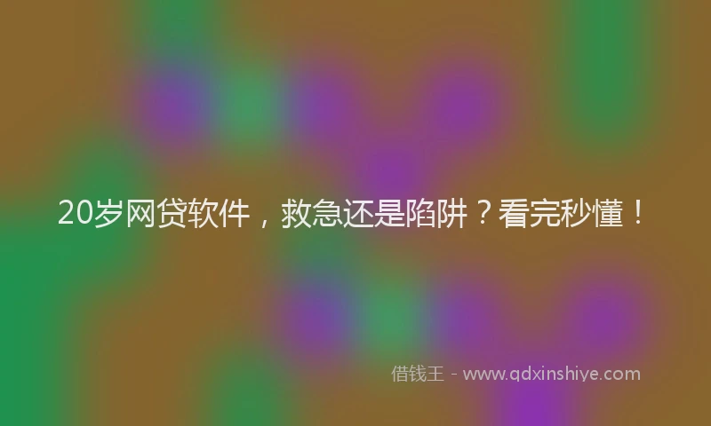 20岁网贷软件,救急还是陷阱?看完秒懂!