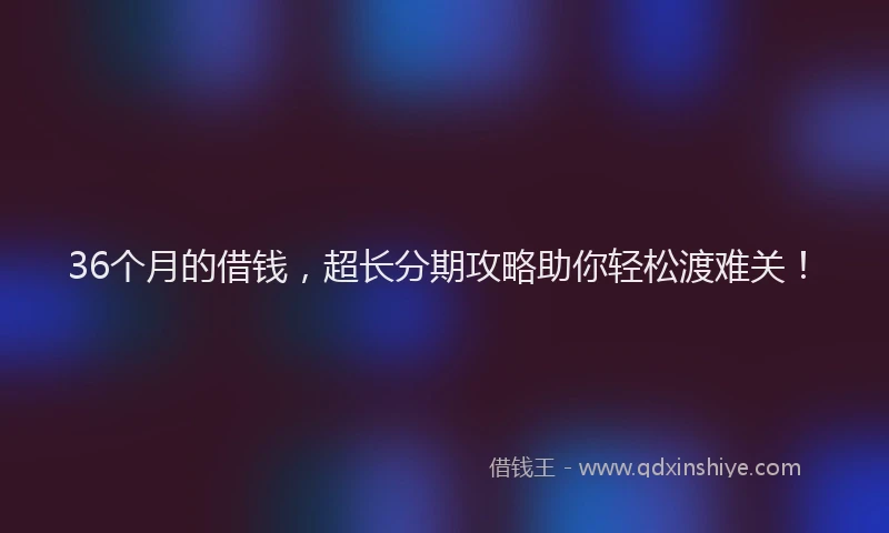 36个月的借钱，超长分期攻略助你轻松渡难关！