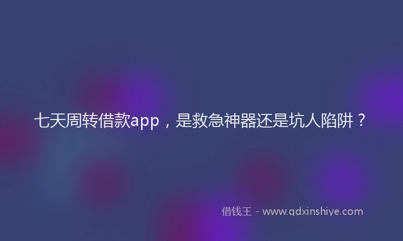 七天周转借款app，是救急神器还是坑人陷阱？