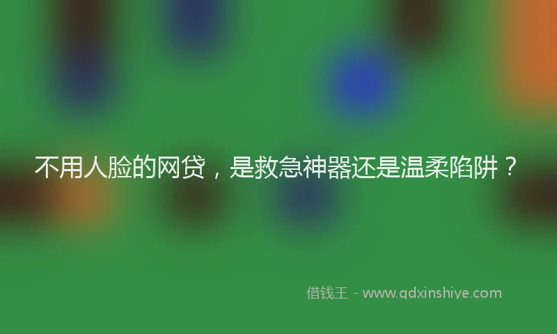 不用人脸的网贷，是救急神器还是温柔陷阱？