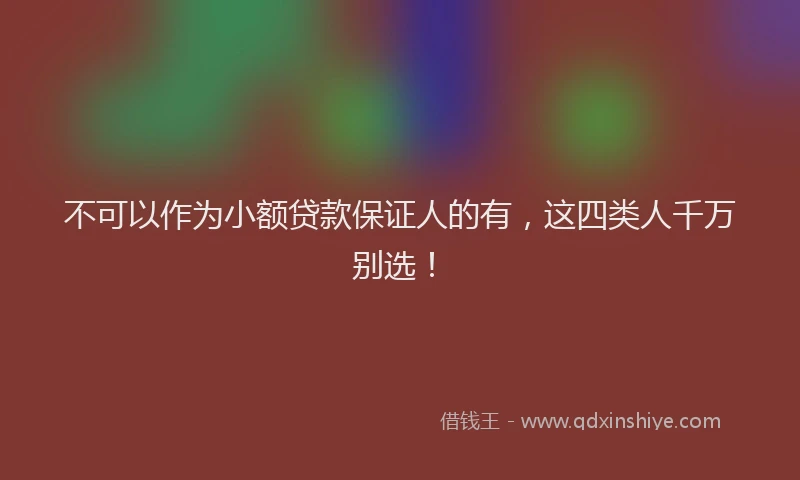 不可以作为小额贷款保证人的有，这四类人千万别选！