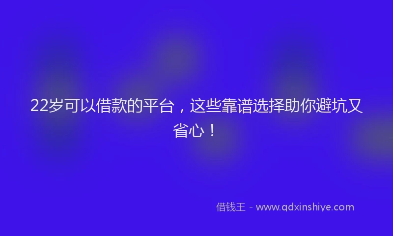 22岁可以借款的平台,这些靠谱选择助你避坑又省心!