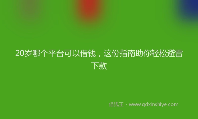 20岁哪个平台可以借钱，这份指南助你轻松避雷下款