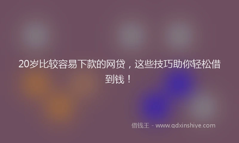 20岁比较容易下款的网贷，这些技巧助你轻松借到钱！