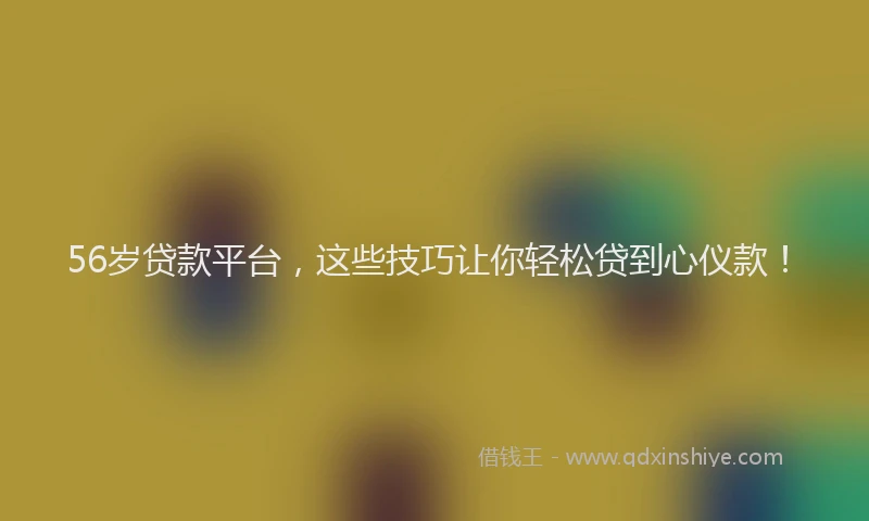 56岁贷款平台，这些技巧让你轻松贷到心仪款！