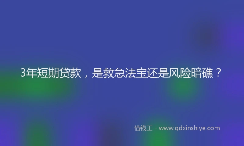 3年短期贷款，是救急法宝还是风险暗礁？