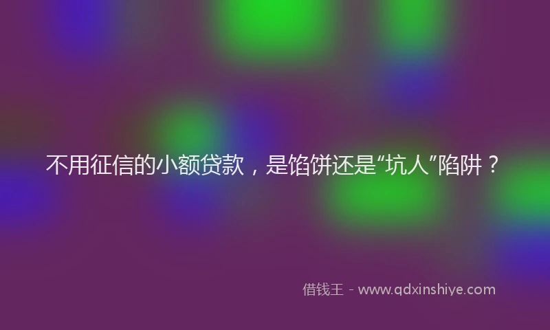不用征信的小额贷款，是馅饼还是“坑人”陷阱？