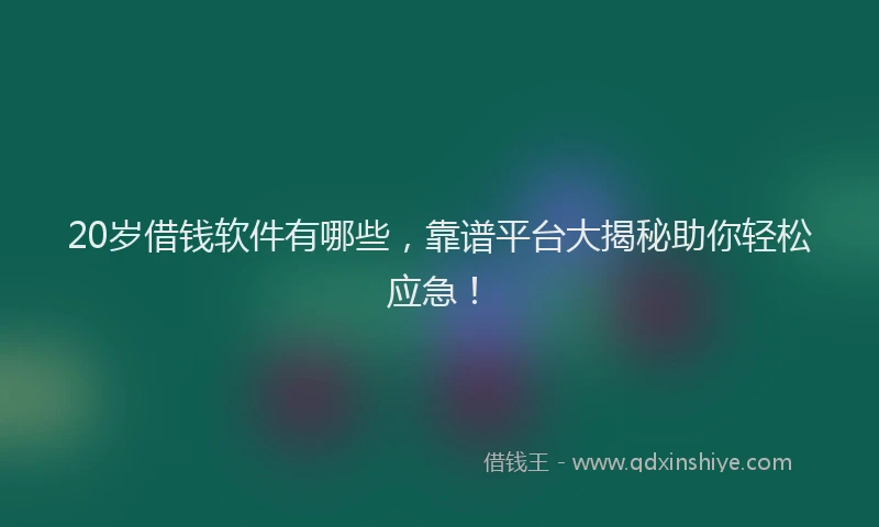 20岁借钱软件有哪些，靠谱平台大揭秘助你轻松应急！