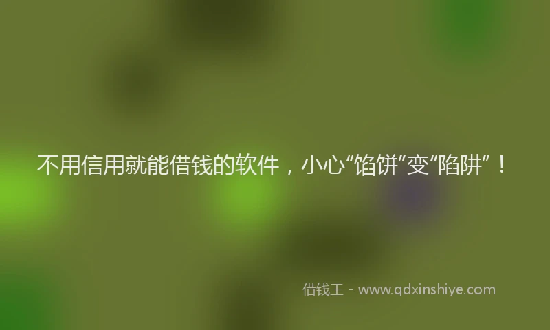 不用信用就能借钱的软件，小心“馅饼”变“陷阱”！
