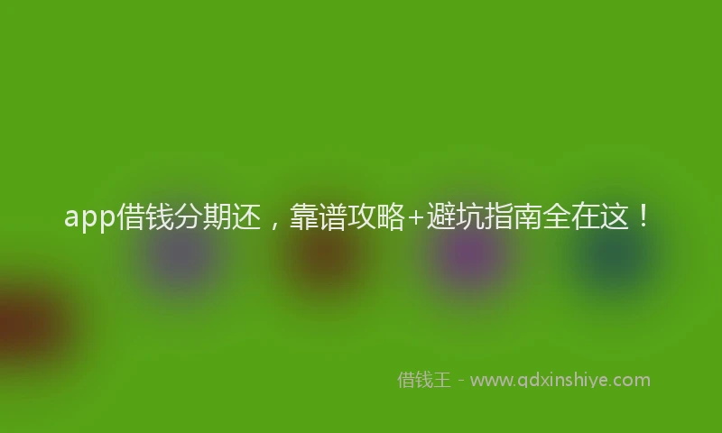 app借钱分期还，靠谱攻略+避坑指南全在这！