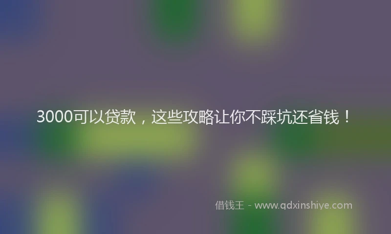 3000可以贷款，这些攻略让你不踩坑还省钱！