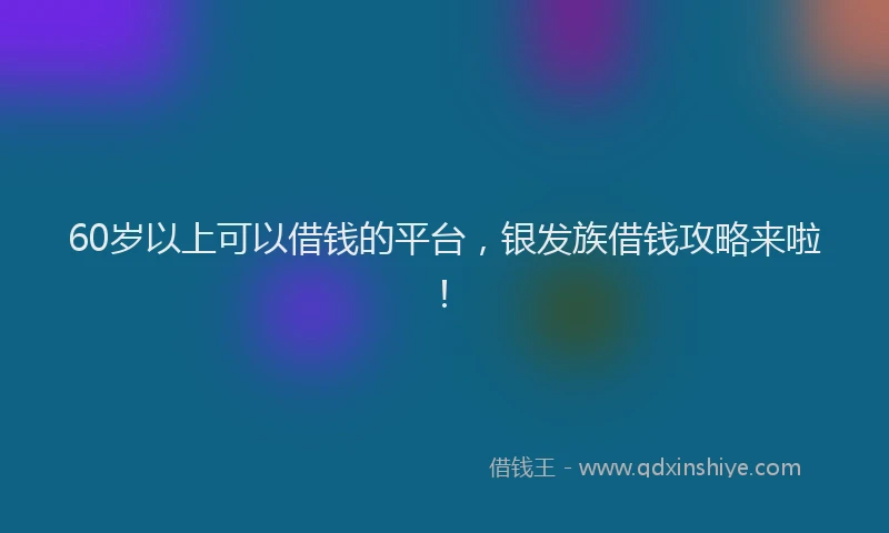 60岁以上可以借钱的平台，银发族借钱攻略来啦！
