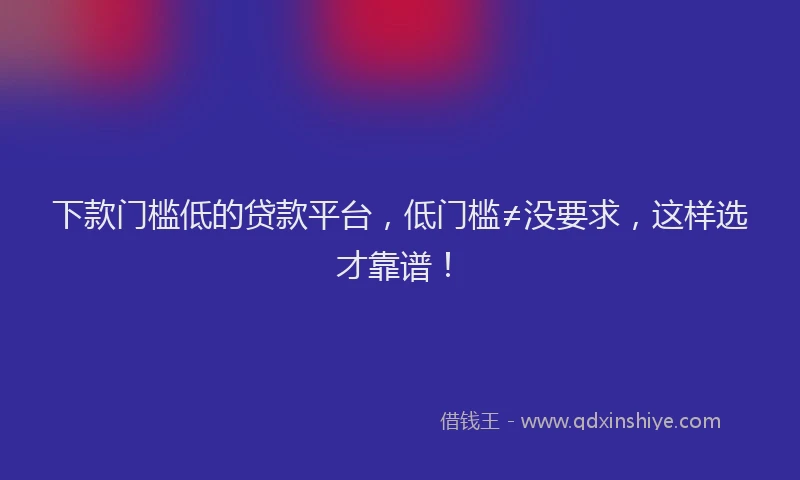 下款门槛低的贷款平台，低门槛≠没要求，这样选才靠谱！