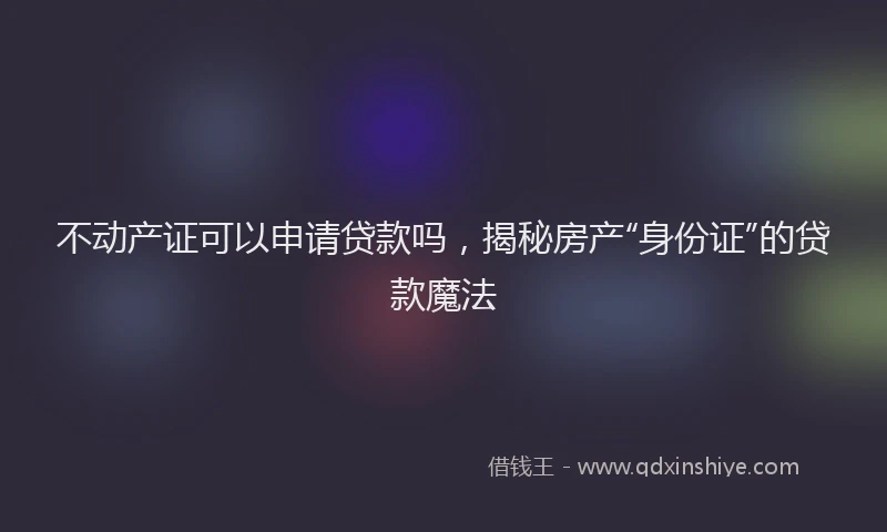 不动产证可以申请贷款吗，揭秘房产“身份证”的贷款魔法