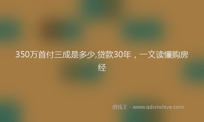 350万首付三成是多少,贷款30年，一文读懂购房经