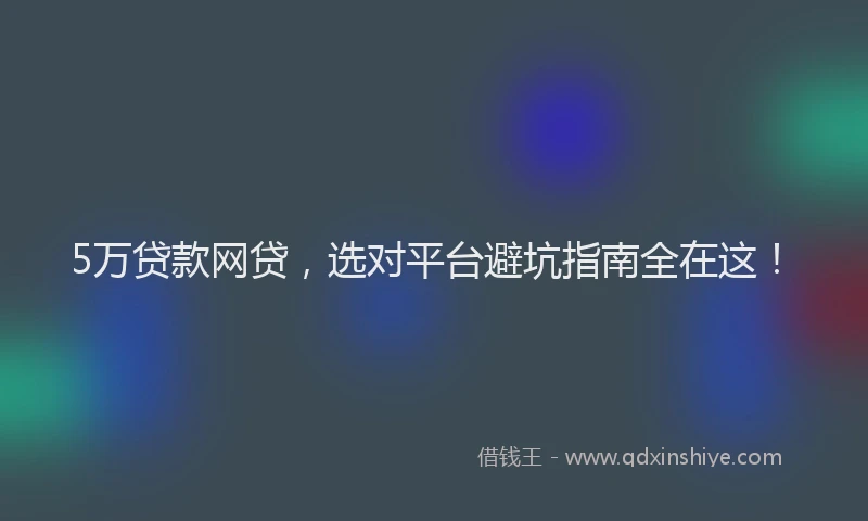 5万贷款网贷，选对平台避坑指南全在这！