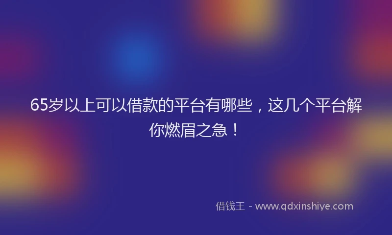 65岁以上可以借款的平台有哪些，这几个平台解你燃眉之急！
