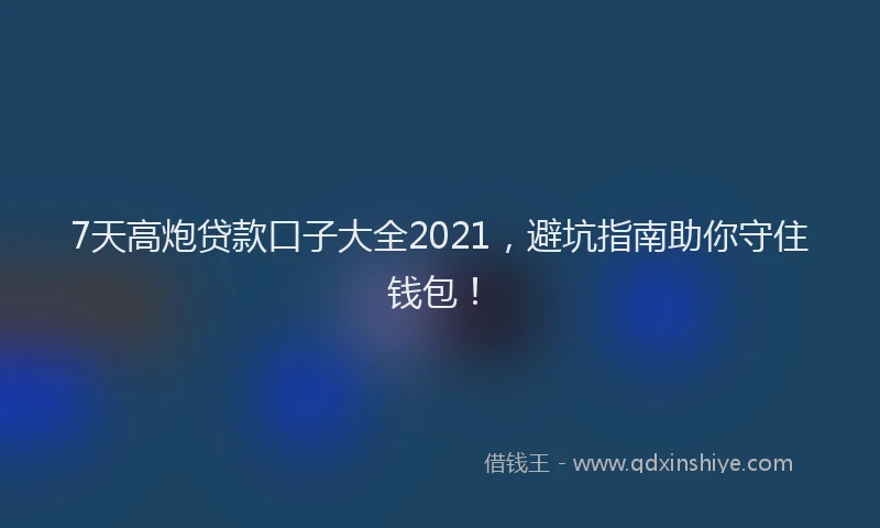 7天高炮贷款口子大全2021，避坑指南助你守住钱包！