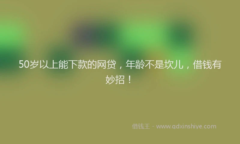 50岁以上能下款的网贷，年龄不是坎儿，借钱有妙招！